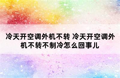 冷天开空调外机不转 冷天开空调外机不转不制冷怎么回事儿